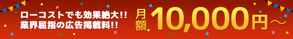 ローコストでも効果絶大!!業界屈指の広告掲載料!!月額10000円～